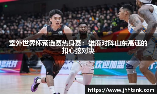 室外世界杯预选赛热身赛：雄鹿对阵山东高速的扣心弦对决