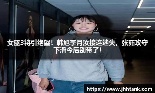 女篮3将引绝望！韩旭李月汝接连迷失，张茹攻守下滑今后别带了！