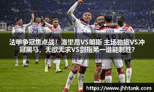 法甲争冠焦点战！洛里昂VS朗斯 主场劲旅VS冲冠黑马，无欲无求VS剑指第一谁能制胜？